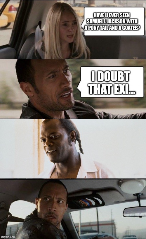 Samuel L Jackson with a pony tail and goatee? | HAVE U EVER SEEN SAMUEL L JACKSON WITH A PONY TAIL AND A GOATEE? I DOUBT THAT EXI... | image tagged in memes,samuel l jackson,the rock driving | made w/ Imgflip meme maker