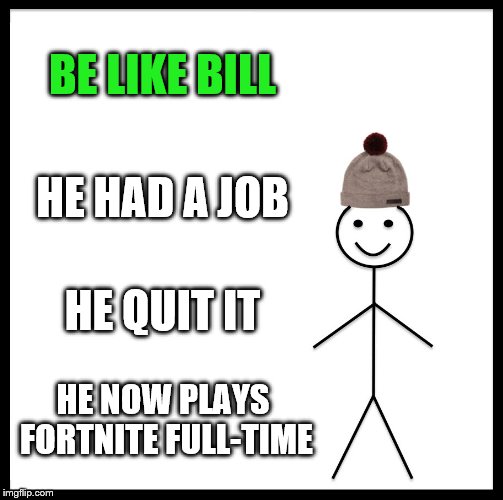 Be Like Bill Meme | BE LIKE BILL; HE HAD A JOB; HE QUIT IT; HE NOW PLAYS FORTNITE FULL-TIME | image tagged in memes,be like bill | made w/ Imgflip meme maker