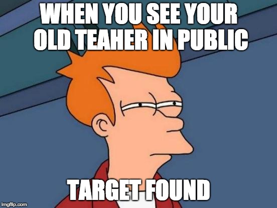 Futurama Fry | WHEN YOU SEE YOUR OLD TEAHER IN PUBLIC; TARGET FOUND | image tagged in memes,futurama fry | made w/ Imgflip meme maker