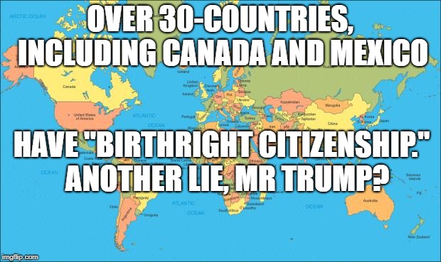 world map | OVER 30-COUNTRIES, INCLUDING CANADA AND MEXICO; HAVE "BIRTHRIGHT CITIZENSHIP."  ANOTHER LIE, MR TRUMP? | image tagged in world map | made w/ Imgflip meme maker