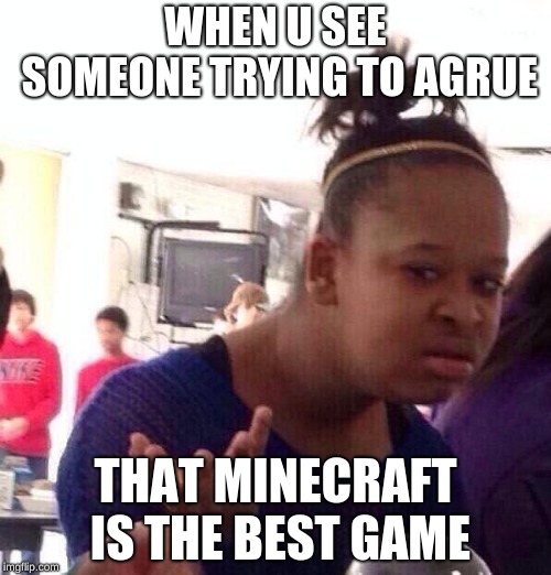 Black Girl Wat | WHEN U SEE SOMEONE TRYING TO AGRUE; THAT MINECRAFT IS THE BEST GAME | image tagged in memes,black girl wat | made w/ Imgflip meme maker