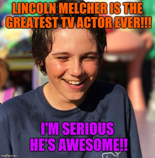LINCOLN MELCHER IS THE GREATEST TV ACTOR EVER!!! I'M SERIOUS HE'S AWESOME!! | image tagged in 2345 | made w/ Imgflip meme maker