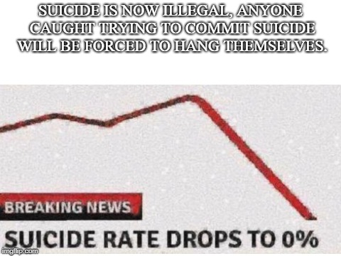 suicide rate drops to 0% | SUICIDE IS NOW ILLEGAL, ANYONE CAUGHT TRYING TO COMMIT SUICIDE WILL BE FORCED TO HANG THEMSELVES. | image tagged in suicide | made w/ Imgflip meme maker