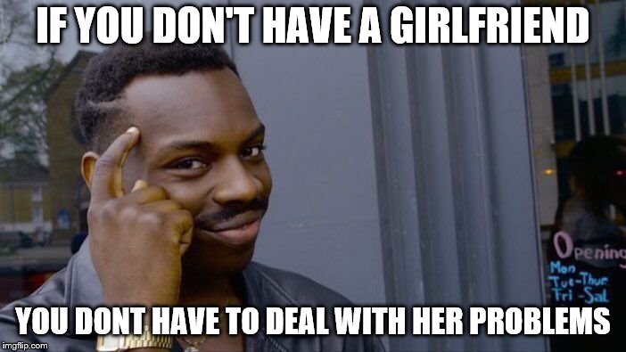 Roll Safe Think About It Meme | IF YOU DON'T HAVE A GIRLFRIEND; YOU DONT HAVE TO DEAL WITH HER PROBLEMS | image tagged in memes,roll safe think about it | made w/ Imgflip meme maker