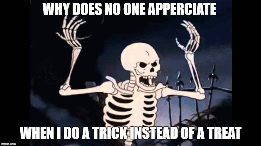 Spooky Skeleton | WHY DOES NO ONE APPERCIATE; WHEN I DO A TRICK INSTEAD OF A TREAT | image tagged in spooky skeleton | made w/ Imgflip meme maker