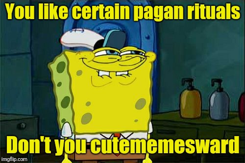 Don't You Squidward Meme | You like certain pagan rituals Don't you cutememesward | image tagged in memes,dont you squidward | made w/ Imgflip meme maker