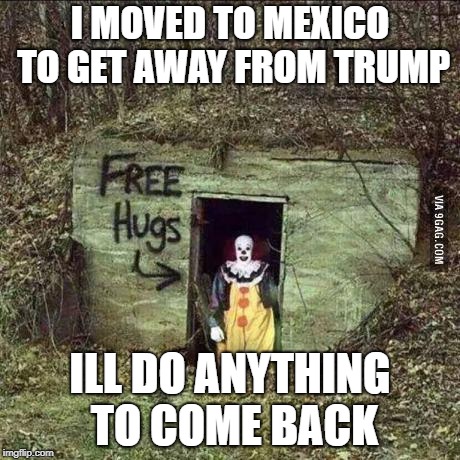 Hugging Pennywise | I MOVED TO MEXICO TO GET AWAY FROM TRUMP; ILL DO ANYTHING TO COME BACK | image tagged in scary clown | made w/ Imgflip meme maker