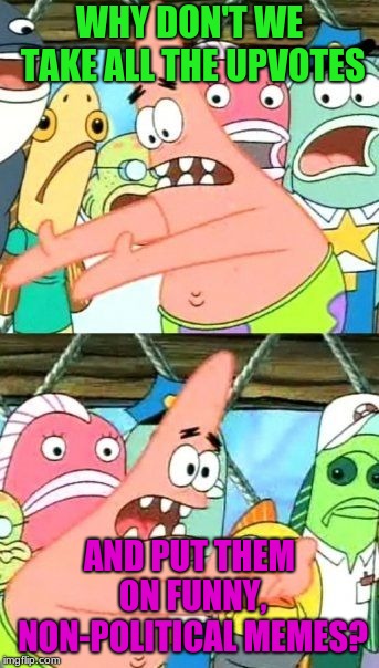 pleaaaaaaase? | WHY DON'T WE TAKE ALL THE UPVOTES; AND PUT THEM ON FUNNY, NON-POLITICAL MEMES? | image tagged in memes,put it somewhere else patrick,funny,political memes,politics | made w/ Imgflip meme maker