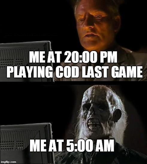 I'll Just Wait Here Meme | ME AT 20:00 PM PLAYING COD LAST GAME; ME AT 5:00 AM | image tagged in memes,ill just wait here | made w/ Imgflip meme maker