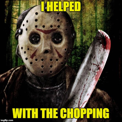 Jason Voorhees | I HELPED WITH THE CHOPPING | image tagged in jason voorhees | made w/ Imgflip meme maker