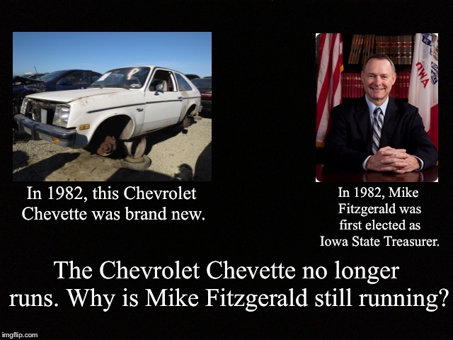 Black Blank | In 1982, Mike Fitzgerald was first elected as Iowa State Treasurer. In 1982, this Chevrolet Chevette was brand new. The Chevrolet Chevette no longer runs. Why is Mike Fitzgerald still running? | image tagged in black blank,fitzgerald,chevrolet,iowa treasurer | made w/ Imgflip meme maker