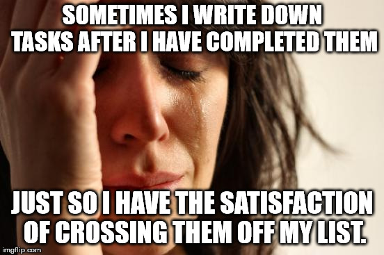 First World Problems Meme | SOMETIMES I WRITE DOWN TASKS AFTER I HAVE COMPLETED THEM; JUST SO I HAVE THE SATISFACTION OF CROSSING THEM OFF MY LIST. | image tagged in memes,first world problems | made w/ Imgflip meme maker