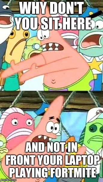 Put It Somewhere Else Patrick | WHY DON'T YOU SIT HERE; AND NOT IN FRONT YOUR LAPTOP PLAYING FORTMITE | image tagged in memes,put it somewhere else patrick | made w/ Imgflip meme maker