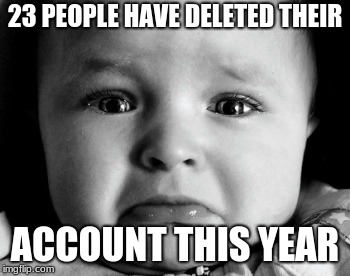 Sad Baby | 23 PEOPLE HAVE DELETED THEIR; ACCOUNT THIS YEAR | image tagged in memes,sad baby | made w/ Imgflip meme maker