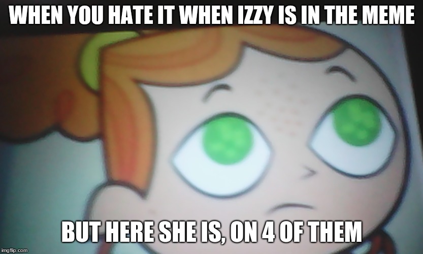 First World Problems Izzy | WHEN YOU HATE IT WHEN IZZY IS IN THE MEME; BUT HERE SHE IS, ON 4 OF THEM | image tagged in first world problems izzy | made w/ Imgflip meme maker
