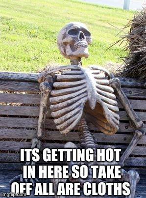 Waiting Skeleton Meme | ITS GETTING HOT IN HERE SO TAKE OFF ALL ARE CLOTHS | image tagged in memes,waiting skeleton | made w/ Imgflip meme maker