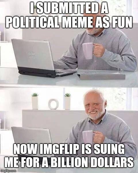 Hide the Pain Harold | I SUBMITTED A POLITICAL MEME AS FUN; NOW IMGFLIP IS SUING ME FOR A BILLION DOLLARS | image tagged in memes,hide the pain harold | made w/ Imgflip meme maker