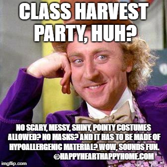 Willy Wonka Blank | CLASS HARVEST PARTY, HUH? NO SCARY, MESSY, SHINY, POINTY COSTUMES ALLOWED? NO MASKS? AND IT HAS TO BE MADE OF HYPOALLERGENIC MATERIAL? WOW, SOUNDS FUN. 
                       
   ©HAPPYHEARTHAPPYHOME.COM | image tagged in willy wonka blank | made w/ Imgflip meme maker