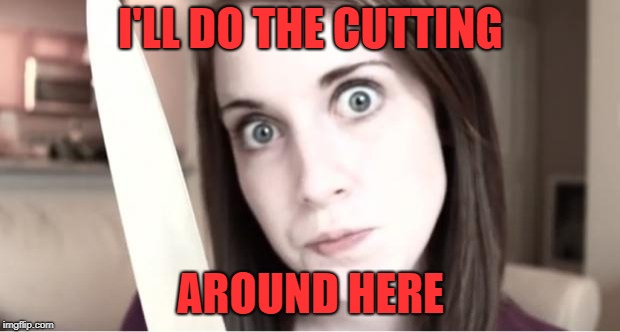 Overly Attached Girlfriend Knife | I'LL DO THE CUTTING AROUND HERE | image tagged in overly attached girlfriend knife | made w/ Imgflip meme maker