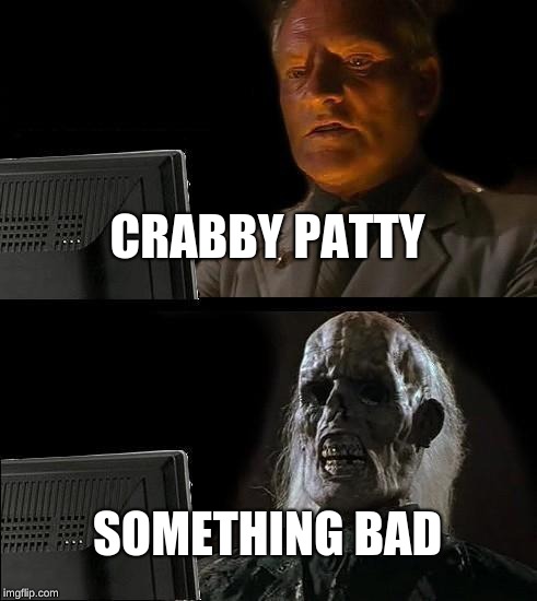 I'll Just Wait Here | CRABBY PATTY; SOMETHING BAD | image tagged in memes,ill just wait here | made w/ Imgflip meme maker