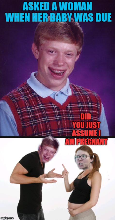 Bad Luck Brian | ASKED A WOMAN WHEN HER BABY WAS DUE; DID YOU JUST ASSUME I AM PREGNANT | image tagged in memes,bad luck brian,triggered feminist,funny | made w/ Imgflip meme maker