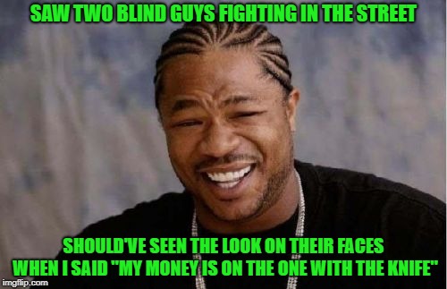 That fight was outta sight!!! |  SAW TWO BLIND GUYS FIGHTING IN THE STREET; SHOULD'VE SEEN THE LOOK ON THEIR FACES WHEN I SAID "MY MONEY IS ON THE ONE WITH THE KNIFE" | image tagged in memes,yo dawg heard you,blind fighting,funny,knife | made w/ Imgflip meme maker