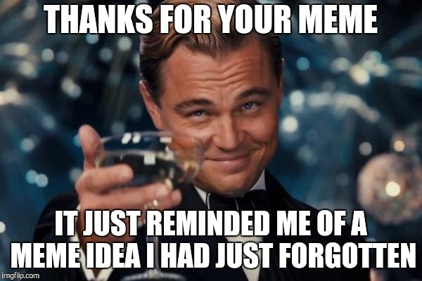 Leonardo Dicaprio Cheers Meme | THANKS FOR YOUR MEME IT JUST REMINDED ME OF A MEME IDEA I HAD JUST FORGOTTEN | image tagged in memes,leonardo dicaprio cheers | made w/ Imgflip meme maker