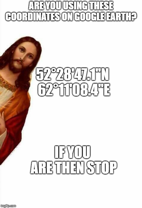 jesus watcha doin | ARE YOU USING THESE COORDINATES ON GOOGLE EARTH? 52°28'47.1"N 62°11'08.4"E; IF YOU ARE THEN STOP | image tagged in jesus watcha doin | made w/ Imgflip meme maker