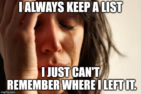 First World Problems Meme | I ALWAYS KEEP A LIST I JUST CAN'T REMEMBER WHERE I LEFT IT. | image tagged in memes,first world problems | made w/ Imgflip meme maker