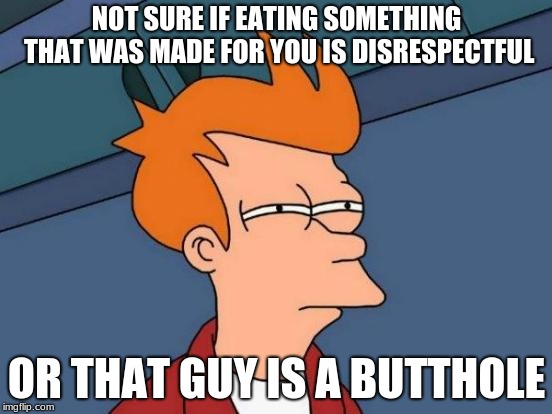 Futurama Fry Meme | NOT SURE IF EATING SOMETHING THAT WAS MADE FOR YOU IS DISRESPECTFUL; OR THAT GUY IS A BUTTHOLE | image tagged in memes,futurama fry | made w/ Imgflip meme maker