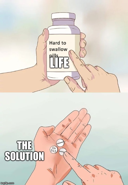 Hard To Swallow Pills Meme |  LIFE; THE SOLUTION | image tagged in memes,hard to swallow pills | made w/ Imgflip meme maker