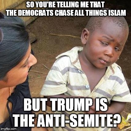 Third World Skeptical Kid | SO YOU'RE TELLING ME THAT THE DEMOCRATS CHASE ALL THINGS ISLAM; BUT TRUMP IS THE ANTI-SEMITE? | image tagged in memes,third world skeptical kid | made w/ Imgflip meme maker