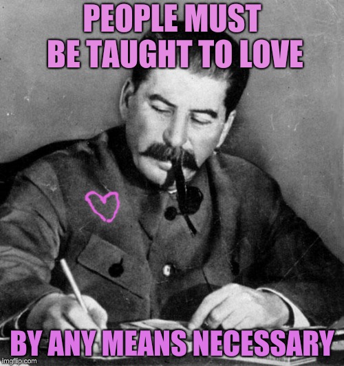 People must be taught to love | PEOPLE MUST BE TAUGHT TO LOVE; BY ANY MEANS NECESSARY | image tagged in stalin,love | made w/ Imgflip meme maker