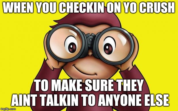 curious George | WHEN YOU CHECKIN ON YO CRUSH; TO MAKE SURE THEY AINT TALKIN TO ANYONE ELSE | image tagged in curious george | made w/ Imgflip meme maker