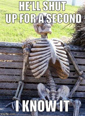 Waiting Skeleton Meme | HE'LL SHUT UP FOR A SECOND I KNOW IT | image tagged in memes,waiting skeleton | made w/ Imgflip meme maker