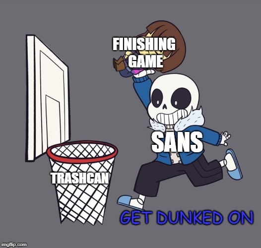 get dunked on | FINISHING GAME; SANS; TRASHCAN; GET DUNKED ON | image tagged in get dunked on | made w/ Imgflip meme maker