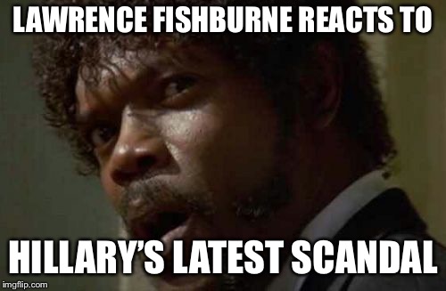 This one’s a thinker. But, hey, what difference does it make? | LAWRENCE FISHBURNE REACTS TO; HILLARY’S LATEST SCANDAL | image tagged in memes,samuel jackson glance,racist,hillary clinton,funny memes,political meme | made w/ Imgflip meme maker