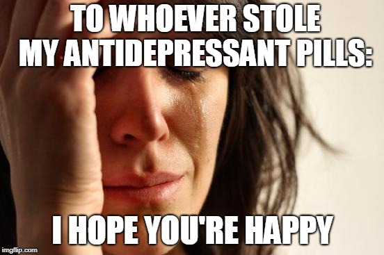 First World Problems | TO WHOEVER STOLE MY ANTIDEPRESSANT PILLS:; I HOPE YOU'RE HAPPY | image tagged in memes,first world problems | made w/ Imgflip meme maker