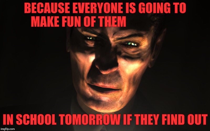 . | BECAUSE EVERYONE IS GOING TO MAKE FUN OF THEM IN SCHOOL TOMORROW IF THEY FIND OUT | image tagged in g-man from half-life | made w/ Imgflip meme maker