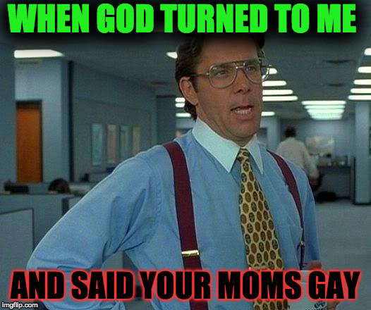 That Would Be Great Meme | WHEN GOD TURNED TO ME; AND SAID YOUR MOMS GAY | image tagged in memes,that would be great | made w/ Imgflip meme maker