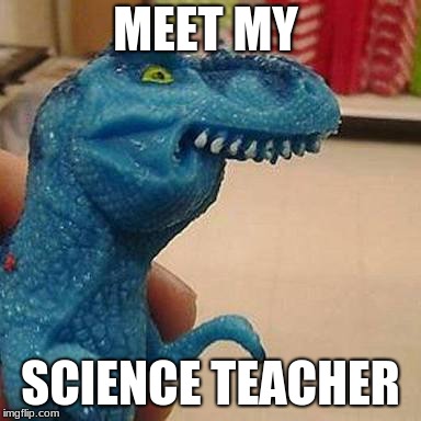 F dinosaur | MEET MY; SCIENCE TEACHER | image tagged in f dinosaur | made w/ Imgflip meme maker