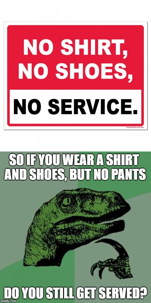 no shoes no shirt no pants | SO IF YOU WEAR A SHIRT AND SHOES, BUT NO PANTS; DO YOU STILL GET SERVED? | image tagged in no shoes no shirt,philosoraptor | made w/ Imgflip meme maker