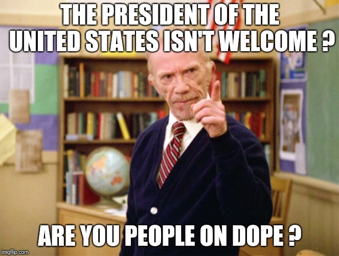 Mister Hand | THE PRESIDENT OF THE UNITED STATES ISN'T WELCOME ? ARE YOU PEOPLE ON DOPE ? | image tagged in mister hand | made w/ Imgflip meme maker