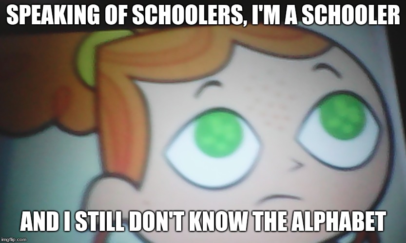 First World Problems Izzy | SPEAKING OF SCHOOLERS, I'M A SCHOOLER AND I STILL DON'T KNOW THE ALPHABET | image tagged in first world problems izzy | made w/ Imgflip meme maker