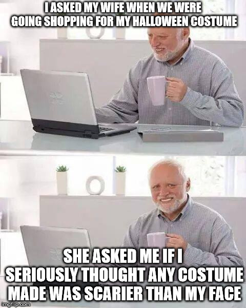 Hide the Pain Haroldween | I ASKED MY WIFE WHEN WE WERE GOING SHOPPING FOR MY HALLOWEEN COSTUME; SHE ASKED ME IF I SERIOUSLY THOUGHT ANY COSTUME MADE WAS SCARIER THAN MY FACE | image tagged in memes,hide the pain harold,halloween,costume,face | made w/ Imgflip meme maker