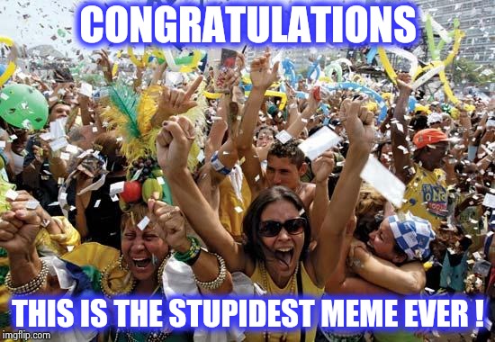 celebrate | CONGRATULATIONS THIS IS THE STUPIDEST MEME EVER ! | image tagged in celebrate | made w/ Imgflip meme maker