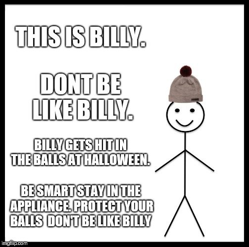 Be Like Bill Meme | THIS IS BILLY. DONT BE LIKE BILLY. BILLY GETS HIT IN THE BALLS AT HALLOWEEN. BE SMART STAY IN THE APPLIANCE. PROTECT YOUR BALLS 
DON'T BE LIKE BILLY | image tagged in memes,be like bill | made w/ Imgflip meme maker