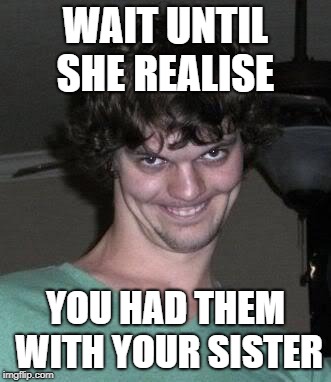 Creepy guy  | WAIT UNTIL SHE REALISE YOU HAD THEM WITH YOUR SISTER | image tagged in creepy guy | made w/ Imgflip meme maker
