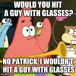 No Patrick Meme | WOULD YOU HIT A GUY WITH GLASSES? NO PATRICK, I WOULDN'T HIT A GUY WITH GLASSES | image tagged in memes,no patrick | made w/ Imgflip meme maker