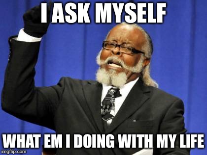 Too Damn High Meme | I ASK MYSELF; WHAT EM I DOING WITH MY LIFE | image tagged in memes,too damn high | made w/ Imgflip meme maker